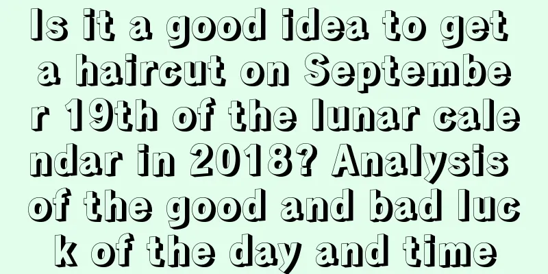 Is it a good idea to get a haircut on September 19th of the lunar calendar in 2018? Analysis of the good and bad luck of the day and time