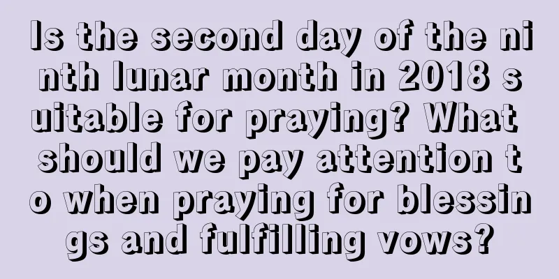 Is the second day of the ninth lunar month in 2018 suitable for praying? What should we pay attention to when praying for blessings and fulfilling vows?