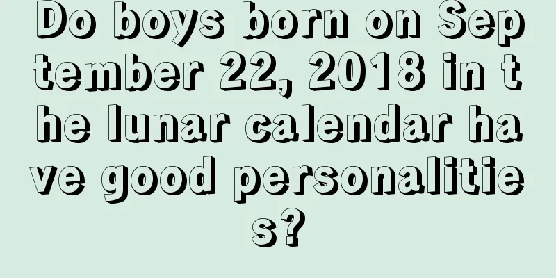 Do boys born on September 22, 2018 in the lunar calendar have good personalities?