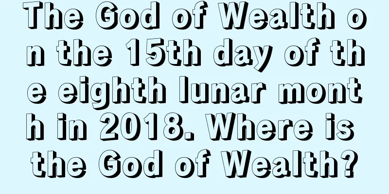 The God of Wealth on the 15th day of the eighth lunar month in 2018. Where is the God of Wealth?