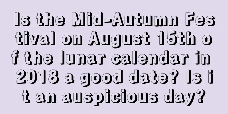Is the Mid-Autumn Festival on August 15th of the lunar calendar in 2018 a good date? Is it an auspicious day?
