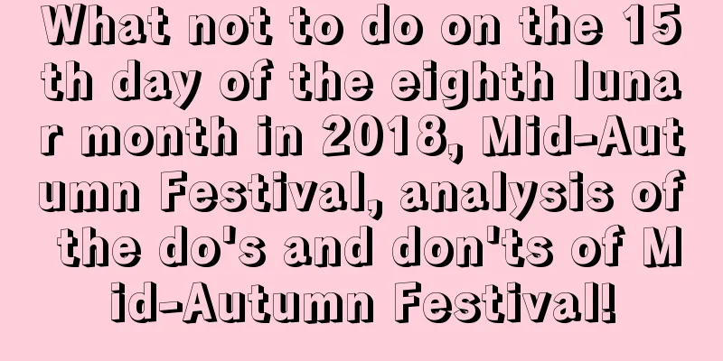 What not to do on the 15th day of the eighth lunar month in 2018, Mid-Autumn Festival, analysis of the do's and don'ts of Mid-Autumn Festival!