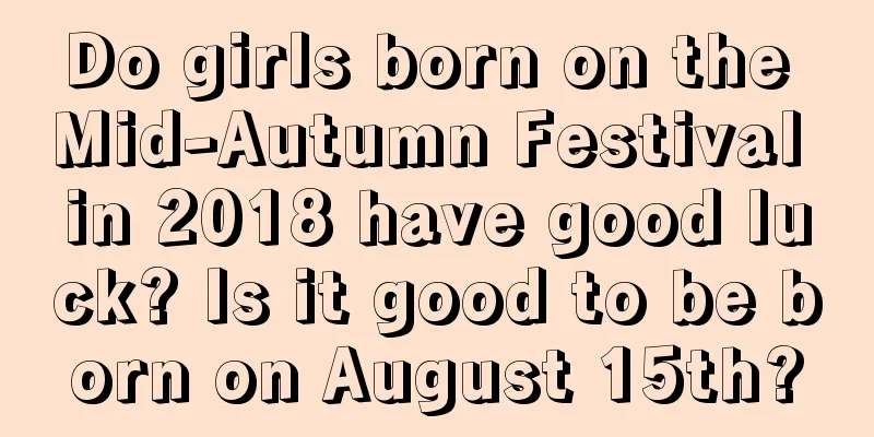 Do girls born on the Mid-Autumn Festival in 2018 have good luck? Is it good to be born on August 15th?