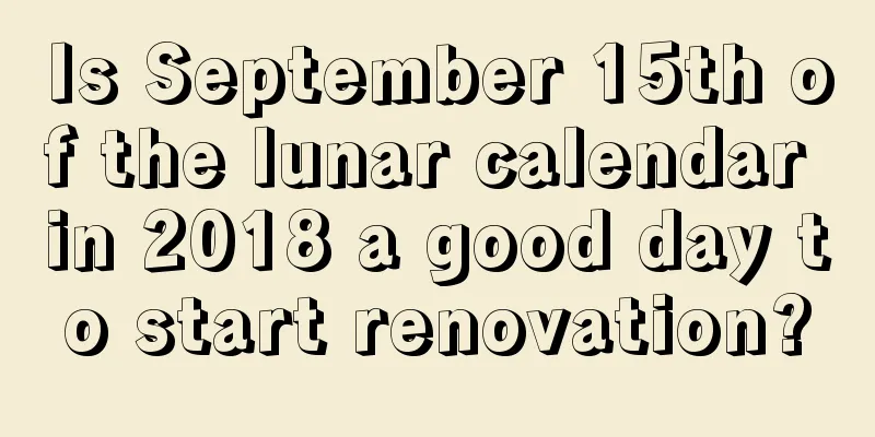 Is September 15th of the lunar calendar in 2018 a good day to start renovation?