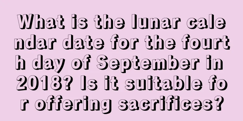 What is the lunar calendar date for the fourth day of September in 2018? Is it suitable for offering sacrifices?