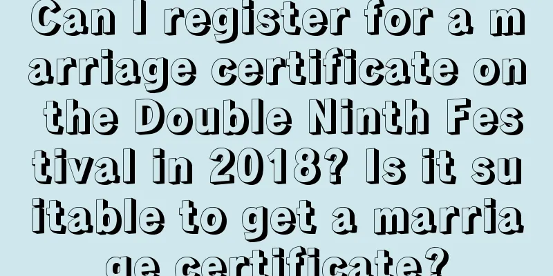 Can I register for a marriage certificate on the Double Ninth Festival in 2018? Is it suitable to get a marriage certificate?