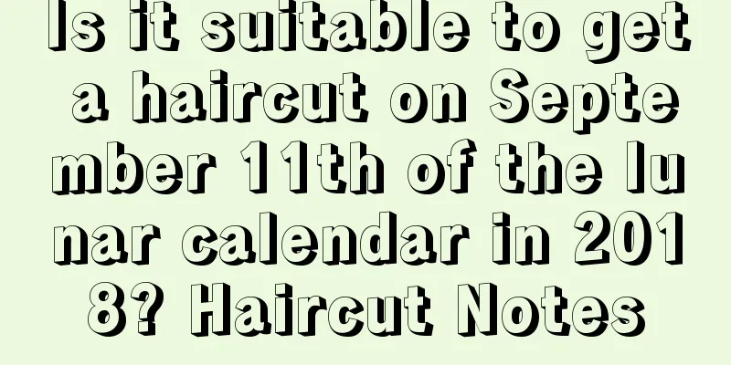 Is it suitable to get a haircut on September 11th of the lunar calendar in 2018? Haircut Notes