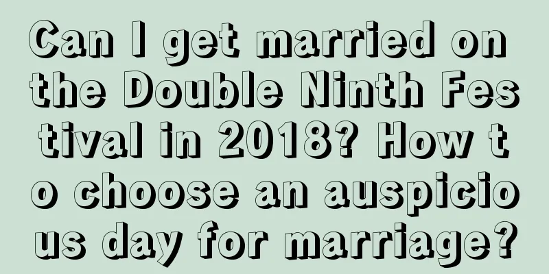 Can I get married on the Double Ninth Festival in 2018? How to choose an auspicious day for marriage?