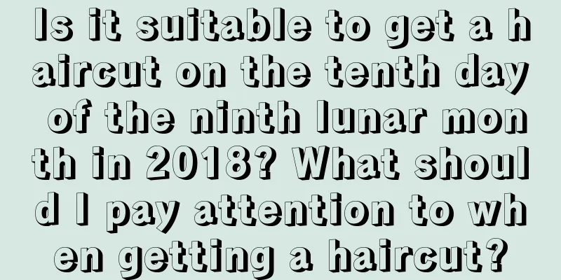 Is it suitable to get a haircut on the tenth day of the ninth lunar month in 2018? What should I pay attention to when getting a haircut?