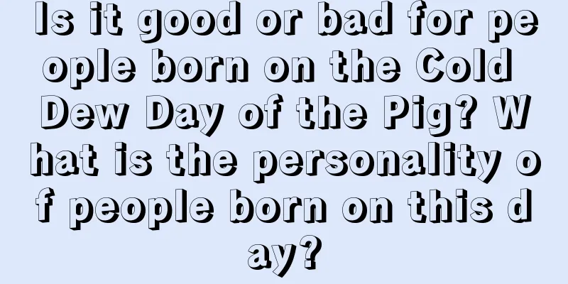Is it good or bad for people born on the Cold Dew Day of the Pig? What is the personality of people born on this day?