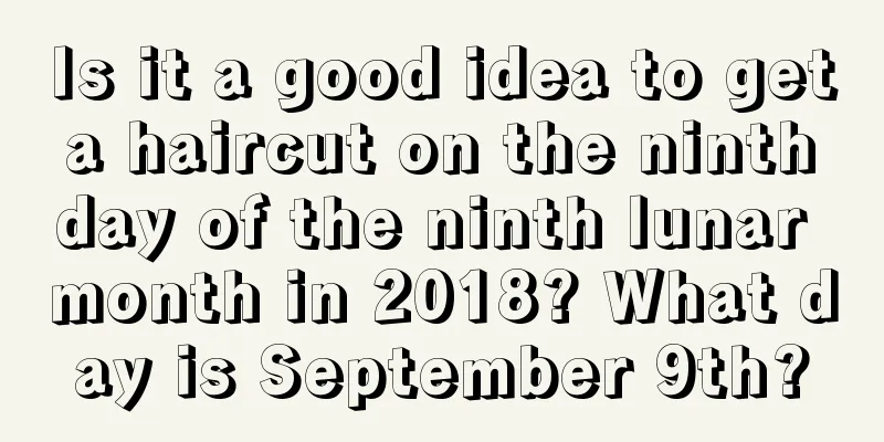 Is it a good idea to get a haircut on the ninth day of the ninth lunar month in 2018? What day is September 9th?