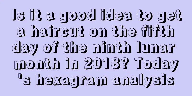 Is it a good idea to get a haircut on the fifth day of the ninth lunar month in 2018? Today's hexagram analysis