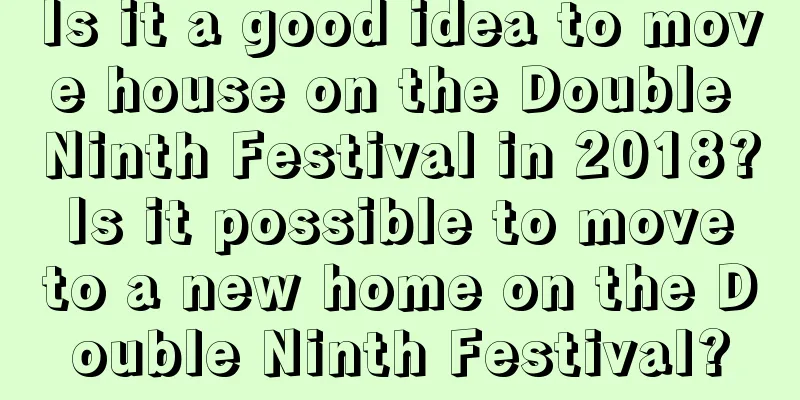 Is it a good idea to move house on the Double Ninth Festival in 2018? Is it possible to move to a new home on the Double Ninth Festival?