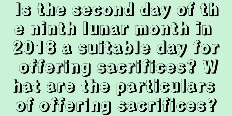 Is the second day of the ninth lunar month in 2018 a suitable day for offering sacrifices? What are the particulars of offering sacrifices?