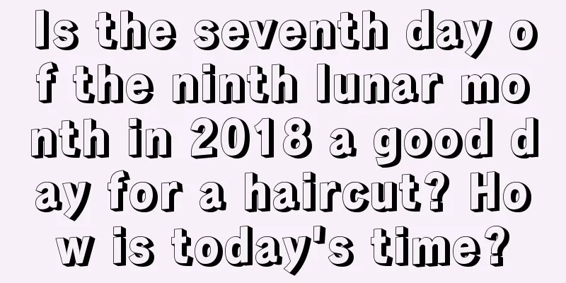Is the seventh day of the ninth lunar month in 2018 a good day for a haircut? How is today's time?