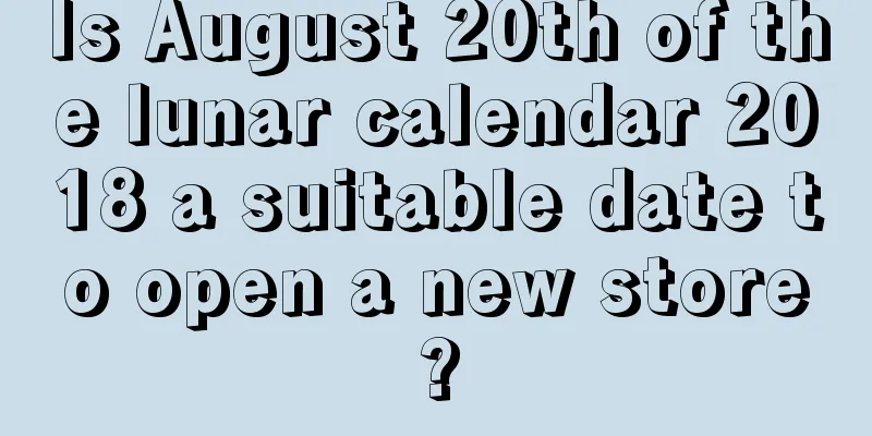 Is August 20th of the lunar calendar 2018 a suitable date to open a new store?