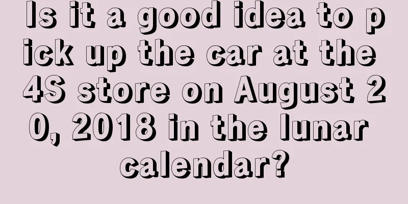 Is it a good idea to pick up the car at the 4S store on August 20, 2018 in the lunar calendar?