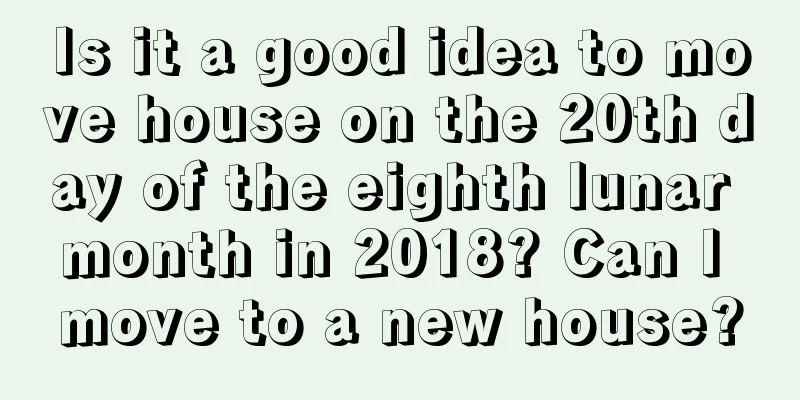 Is it a good idea to move house on the 20th day of the eighth lunar month in 2018? Can I move to a new house?