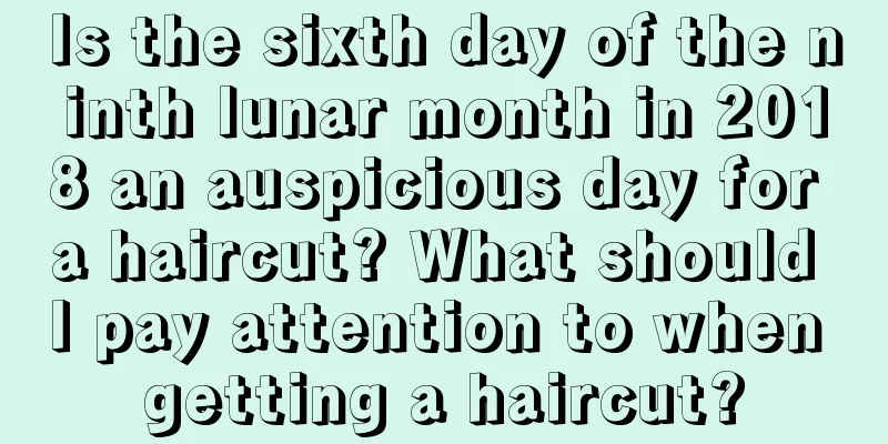 Is the sixth day of the ninth lunar month in 2018 an auspicious day for a haircut? What should I pay attention to when getting a haircut?