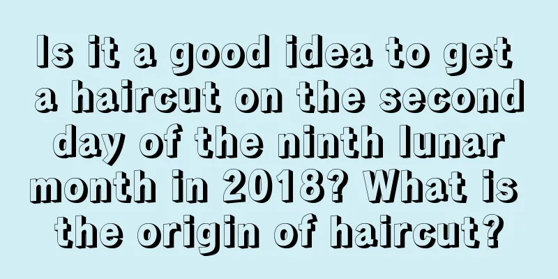 Is it a good idea to get a haircut on the second day of the ninth lunar month in 2018? What is the origin of haircut?