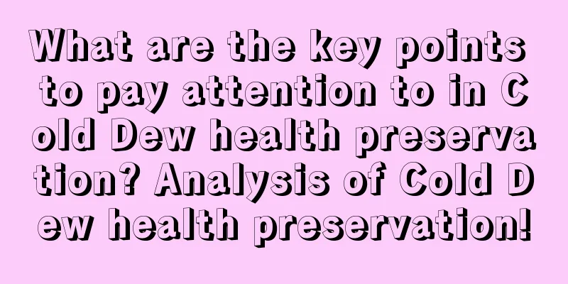 What are the key points to pay attention to in Cold Dew health preservation? Analysis of Cold Dew health preservation!
