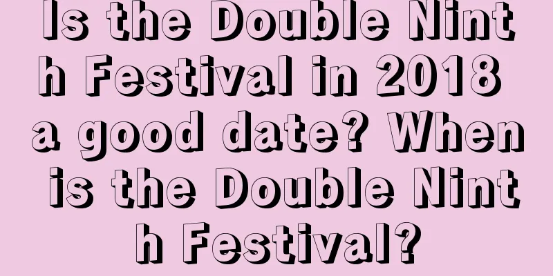 Is the Double Ninth Festival in 2018 a good date? When is the Double Ninth Festival?