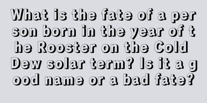 What is the fate of a person born in the year of the Rooster on the Cold Dew solar term? Is it a good name or a bad fate?
