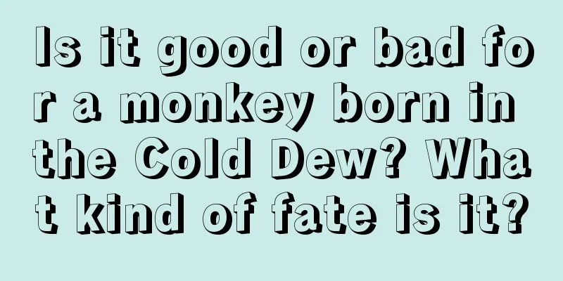 Is it good or bad for a monkey born in the Cold Dew? What kind of fate is it?