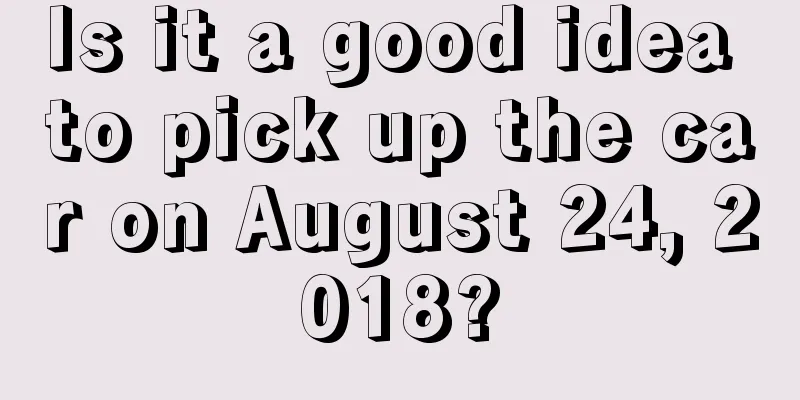 Is it a good idea to pick up the car on August 24, 2018?
