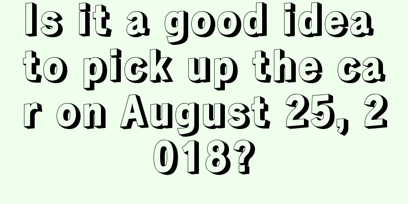 Is it a good idea to pick up the car on August 25, 2018?