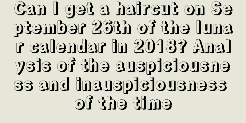 Can I get a haircut on September 26th of the lunar calendar in 2018? Analysis of the auspiciousness and inauspiciousness of the time
