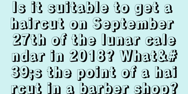 Is it suitable to get a haircut on September 27th of the lunar calendar in 2018? What's the point of a haircut in a barber shop?