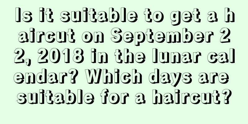 Is it suitable to get a haircut on September 22, 2018 in the lunar calendar? Which days are suitable for a haircut?