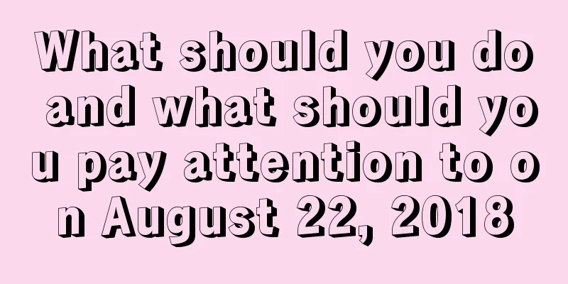 What should you do and what should you pay attention to on August 22, 2018