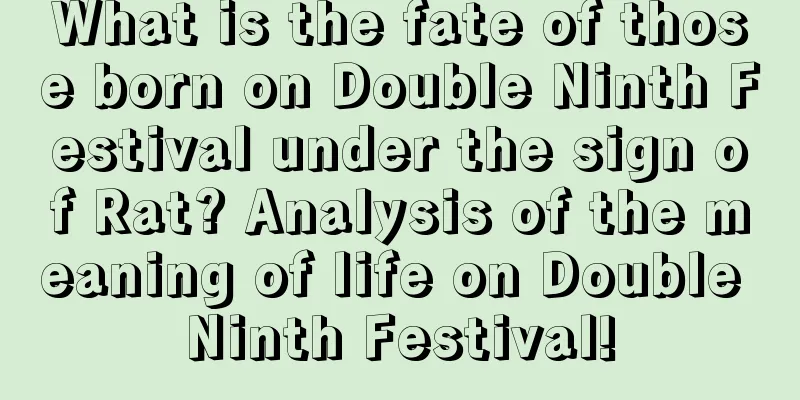 What is the fate of those born on Double Ninth Festival under the sign of Rat? Analysis of the meaning of life on Double Ninth Festival!