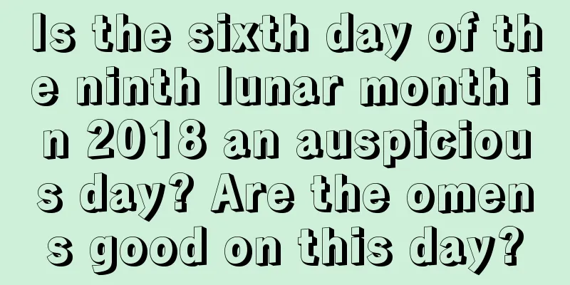Is the sixth day of the ninth lunar month in 2018 an auspicious day? Are the omens good on this day?