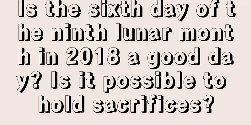 Is the sixth day of the ninth lunar month in 2018 a good day? Is it possible to hold sacrifices?