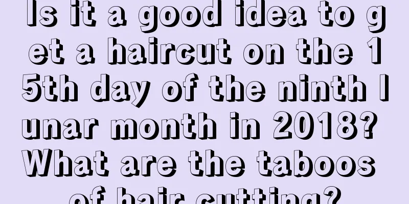 Is it a good idea to get a haircut on the 15th day of the ninth lunar month in 2018? What are the taboos of hair cutting?