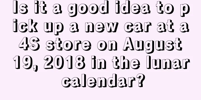 Is it a good idea to pick up a new car at a 4S store on August 19, 2018 in the lunar calendar?