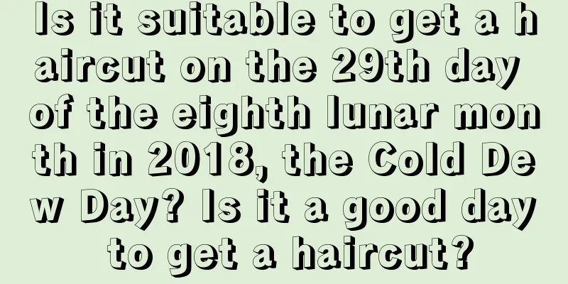 Is it suitable to get a haircut on the 29th day of the eighth lunar month in 2018, the Cold Dew Day? Is it a good day to get a haircut?