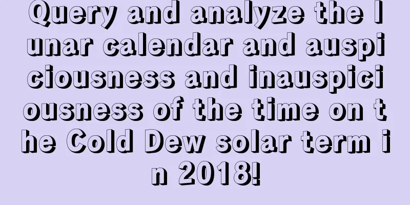 Query and analyze the lunar calendar and auspiciousness and inauspiciousness of the time on the Cold Dew solar term in 2018!