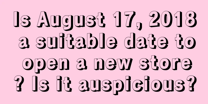 Is August 17, 2018 a suitable date to open a new store? Is it auspicious?