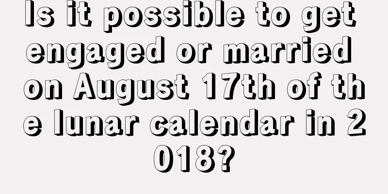 Is it possible to get engaged or married on August 17th of the lunar calendar in 2018?