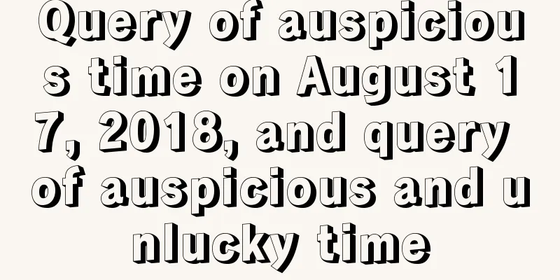 Query of auspicious time on August 17, 2018, and query of auspicious and unlucky time
