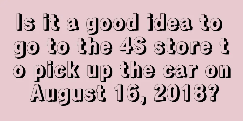 Is it a good idea to go to the 4S store to pick up the car on August 16, 2018?