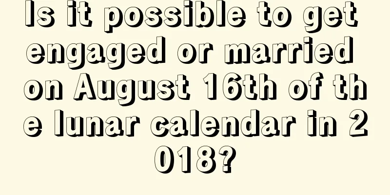 Is it possible to get engaged or married on August 16th of the lunar calendar in 2018?