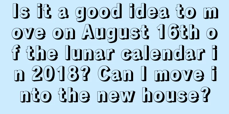Is it a good idea to move on August 16th of the lunar calendar in 2018? Can I move into the new house?