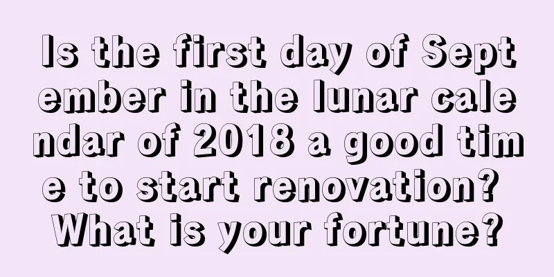 Is the first day of September in the lunar calendar of 2018 a good time to start renovation? What is your fortune?