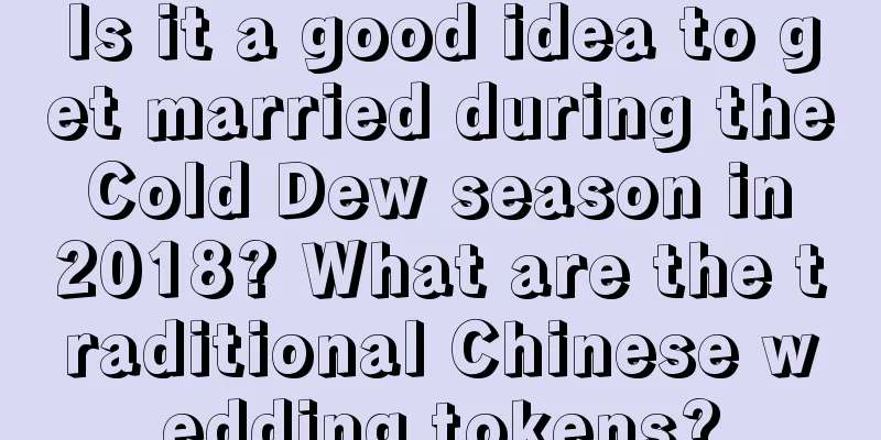 Is it a good idea to get married during the Cold Dew season in 2018? What are the traditional Chinese wedding tokens?