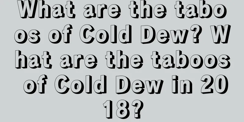 What are the taboos of Cold Dew? What are the taboos of Cold Dew in 2018?